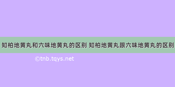 知柏地黄丸和六味地黄丸的区别 知柏地黄丸跟六味地黄丸的区别