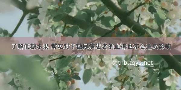 了解低糖水果 常吃对于糖尿病患者的血糖也不会造成影响