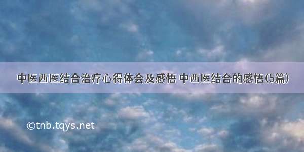 中医西医结合治疗心得体会及感悟 中西医结合的感悟(5篇)