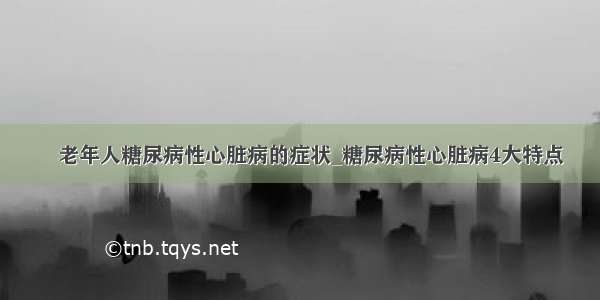 ​老年人糖尿病性心脏病的症状_糖尿病性心脏病4大特点