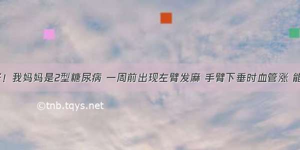 医生 您好！我妈妈是2型糖尿病 一周前出现左臂发麻 手臂下垂时血管涨 能看出血管