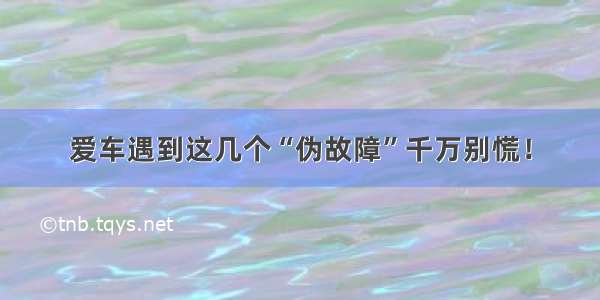 爱车遇到这几个“伪故障”千万别慌！