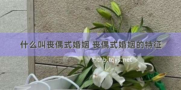 什么叫丧偶式婚姻 丧偶式婚姻的特征