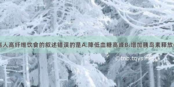 关于糖尿病病人高纤维饮食的叙述错误的是A.降低血糖高峰B.增加胰岛素释放C.减慢糖的吸