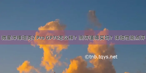 微星冲锋坦克2 Pro GP76怎么样？测评值得买吗？详细性能点评