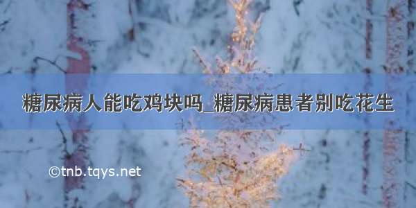 糖尿病人能吃鸡块吗_糖尿病患者别吃花生