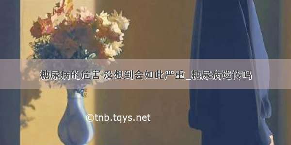 糖尿病的危害 没想到会如此严重_糖尿病遗传吗