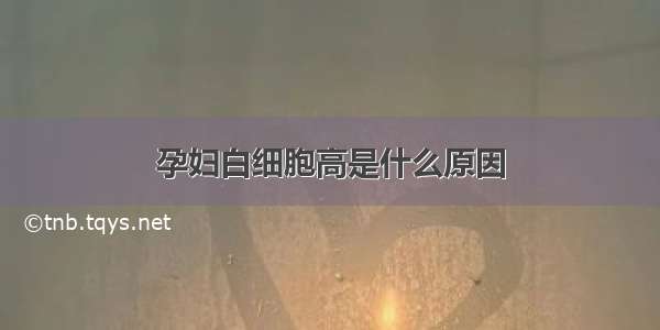 孕妇白细胞高是什么原因