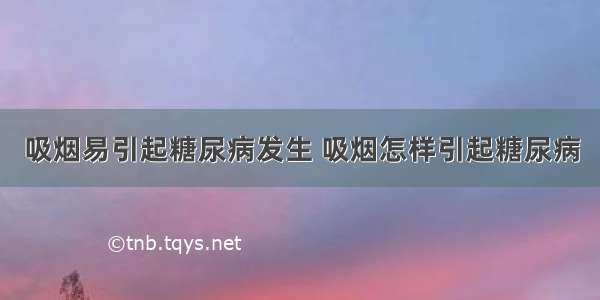 吸烟易引起糖尿病发生 吸烟怎样引起糖尿病