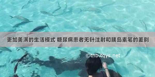 更加美满的生活模式 糖尿病患者无针注射和胰岛素笔的差别