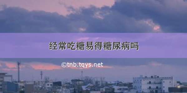 经常吃糖易得糖尿病吗