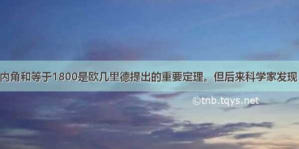 单选题三角形内角和等于1800是欧几里德提出的重要定理。但后来科学家发现 在球形凸面上