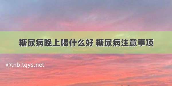 糖尿病晚上喝什么好 糖尿病注意事项