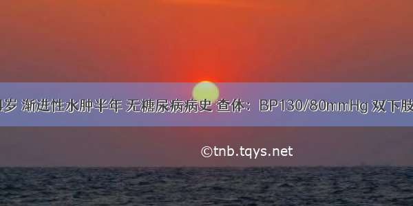 患者 男 54岁 渐进性水肿半年 无糖尿病病史 查体：BP130/80mmHg 双下肢中度凹陷