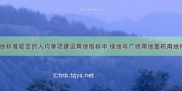 城市建设用地标准规定的人均单项建设用地指标中 绿地与广场用地面积用地指标应为()m