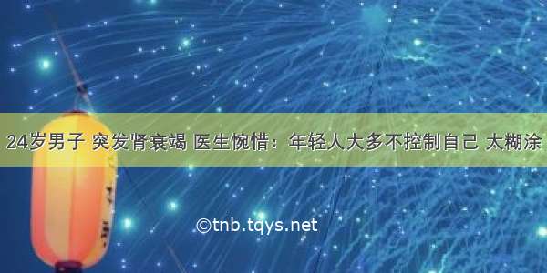 24岁男子 突发肾衰竭 医生惋惜：年轻人大多不控制自己 太糊涂