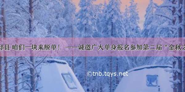 四面八方回邱县 咱们一块来脱单！ ——诚邀广大单身报名参加第二届“金秋之恋”相亲会