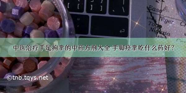 中医治疗手足拘挛的中药方剂大全 手脚痉挛吃什么药好？