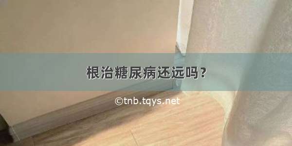 根治糖尿病还远吗？