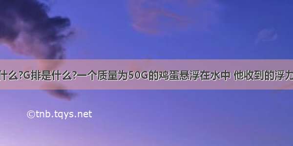 F浮=G排 F浮是什么?G排是什么?一个质量为50G的鸡蛋悬浮在水中 他收到的浮力是多少?G取10N