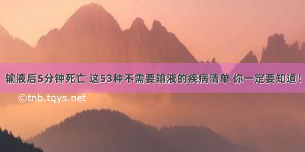 输液后5分钟死亡 这53种不需要输液的疾病清单 你一定要知道！