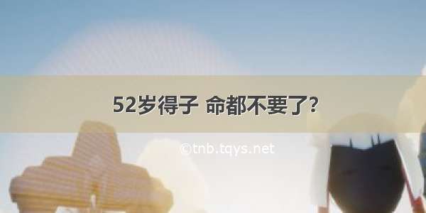 52岁得子 命都不要了？