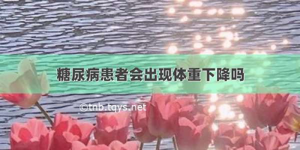 糖尿病患者会出现体重下降吗