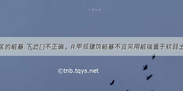 对于软土地区的桩基 下述()不正确。A.甲级建筑桩基不宜采用桩端置于软弱土层上的摩擦