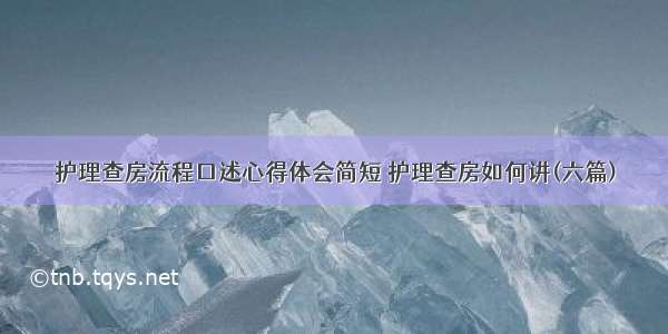 护理查房流程口述心得体会简短 护理查房如何讲(六篇)