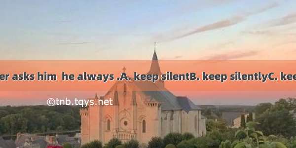 When the teacher asks him  he always .A. keep silentB. keep silentlyC. keeps silentD. keep