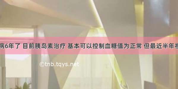 我得糖尿病6年了 目前胰岛素治疗 基本可以控制血糖值为正常 但最近半年视力好像下