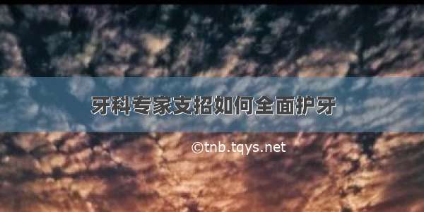 牙科专家支招如何全面护牙