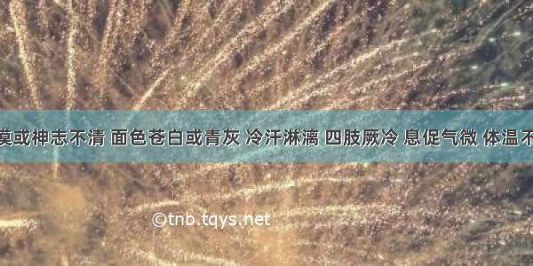 神志淡漠或神志不清 面色苍白或青灰 冷汗淋漓 四肢厥冷 息促气微 体温不升 舌淡