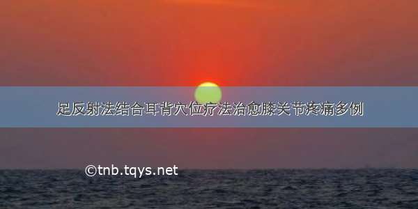 足反射法结合耳背穴位疗法治愈膝关节疼痛多例