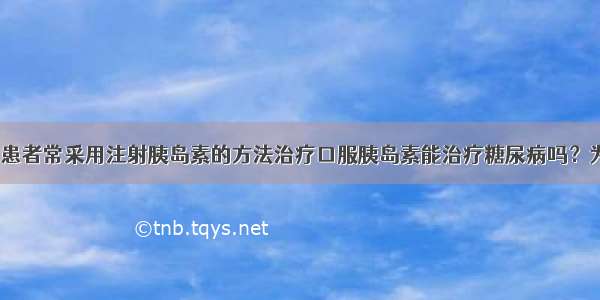 目前 糖尿病患者常采用注射胰岛素的方法治疗口服胰岛素能治疗糖尿病吗？为了探究这一