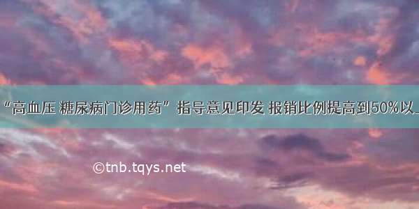 “高血压 糖尿病门诊用药”指导意见印发 报销比例提高到50%以上