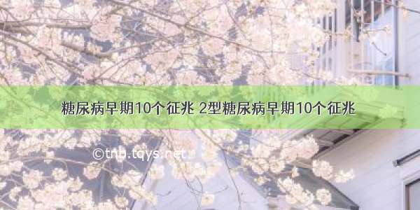 糖尿病早期10个征兆 2型糖尿病早期10个征兆