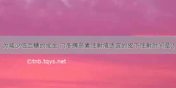 为减少低血糖的发生 门冬胰岛素注射液适宜的皮下注射时间是()