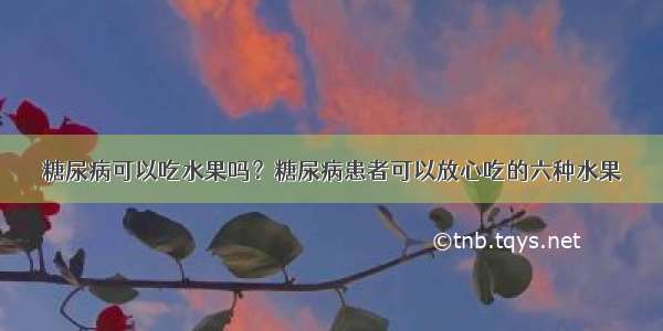 糖尿病可以吃水果吗？糖尿病患者可以放心吃的六种水果