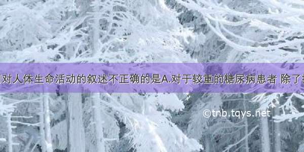 单选题下列对人体生命活动的叙述不正确的是A.对于较重的糖尿病患者 除了控制饮食外 