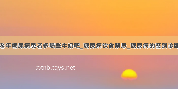 老年糖尿病患者多喝些牛奶吧_糖尿病饮食禁忌_糖尿病的鉴别诊断