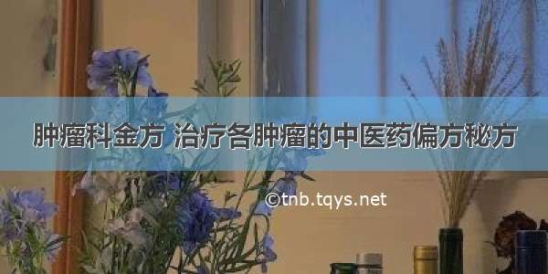 肿瘤科金方 治疗各肿瘤的中医药偏方秘方