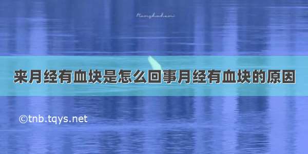 来月经有血块是怎么回事月经有血块的原因