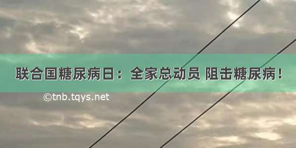 联合国糖尿病日：全家总动员 阻击糖尿病！