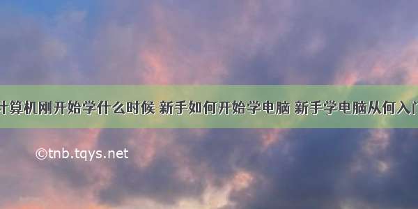 计算机刚开始学什么时候 新手如何开始学电脑 新手学电脑从何入门