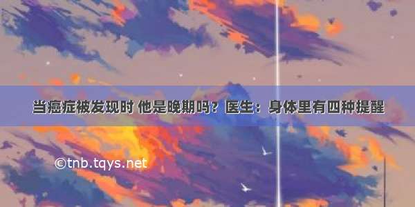 当癌症被发现时 他是晚期吗？医生：身体里有四种提醒