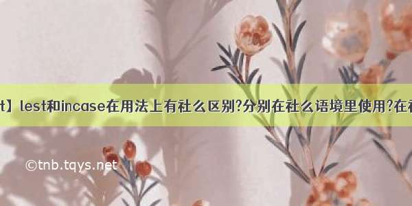 【lest】lest和incase在用法上有社么区别?分别在社么语境里使用?在社么...