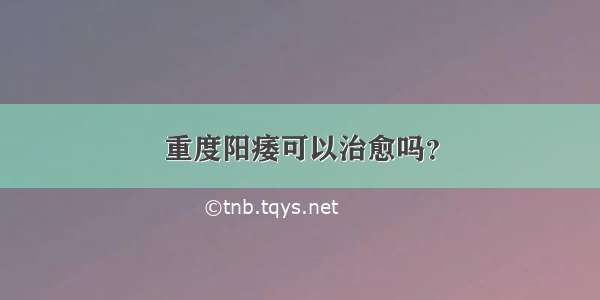 重度阳痿可以治愈吗？