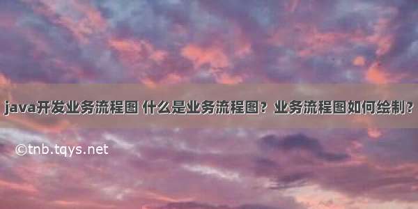 java开发业务流程图 什么是业务流程图？业务流程图如何绘制？