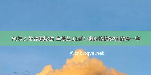 70岁大爷患糖尿病 血糖从11到7 他的控糖经验值得一学